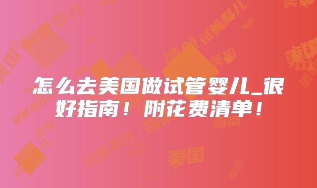 怎么去美国做试管婴儿_很好指南!附花费清单!