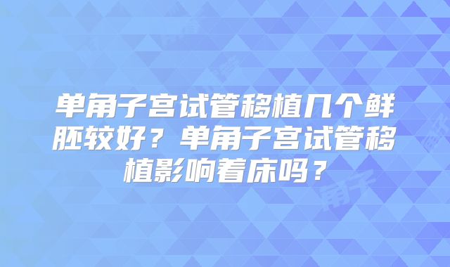单角子宫试管移植几个鲜胚较好？单角子宫试管移植影响着床吗？