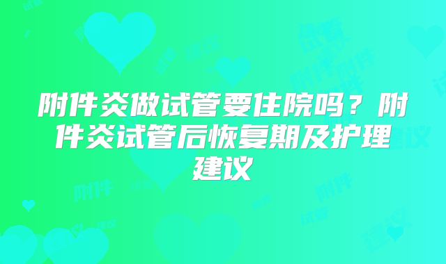 附件炎做试管要住院吗？附件炎试管后恢复期及护理建议