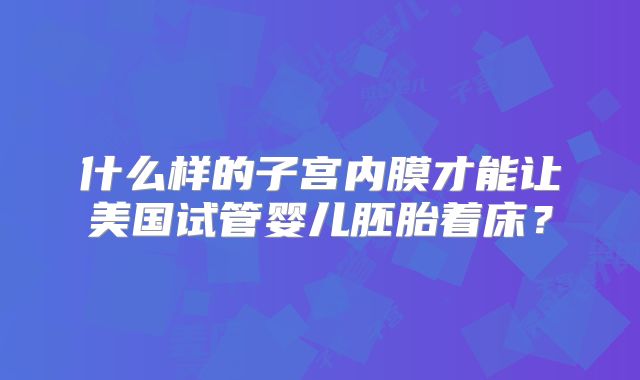 什么样的子宫内膜才能让美国试管婴儿胚胎着床?