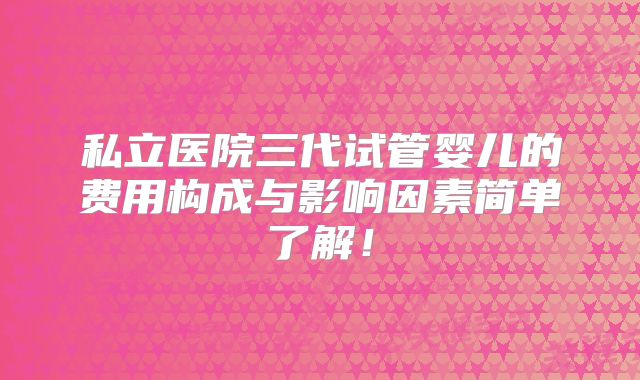 私立医院三代试管婴儿的费用构成与影响因素简单了解！