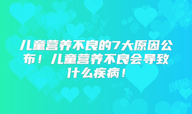 儿童营养不良的7大原因公布！儿童营养不良会导致什么疾病！