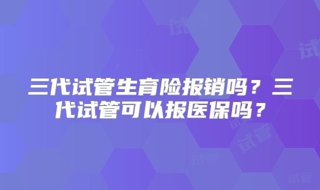 三代试管生育险报销吗？三代试管可以报医保吗？