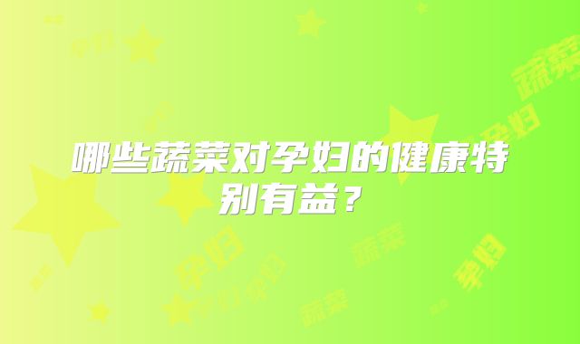 哪些蔬菜对孕妇的健康特别有益？
