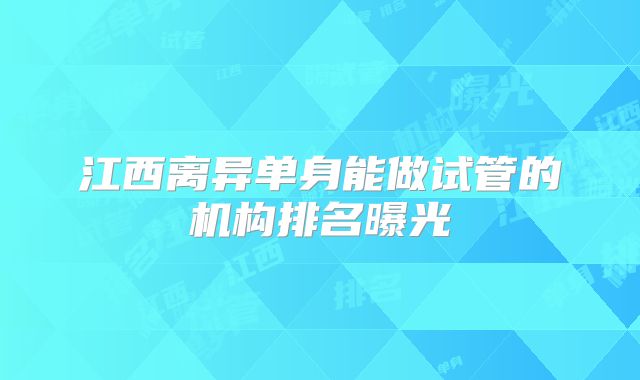 江西离异单身能做试管的机构排名曝光