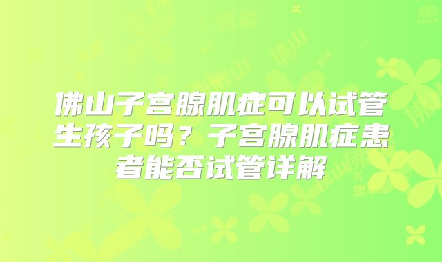 佛山子宫腺肌症可以试管生孩子吗?子宫腺肌症患者能否试管详解