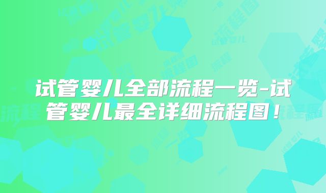 试管婴儿全部流程一览-试管婴儿最全详细流程图！