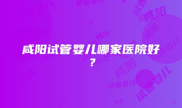 咸阳试管婴儿哪家医院好？