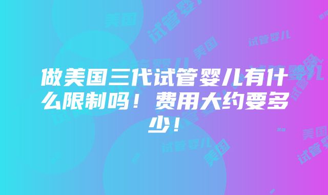 做美国三代试管婴儿有什么限制吗！费用大约要多少！