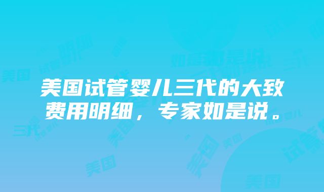 美国试管婴儿三代的大致费用明细，专家如是说。