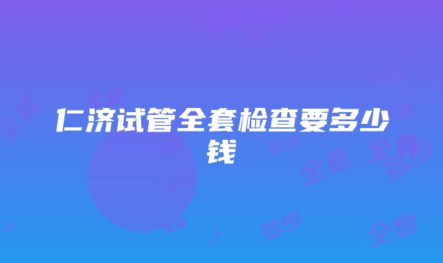 仁济试管全套检查要多少钱