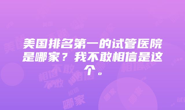 美国排名第一的试管医院是哪家？我不敢相信是这个。