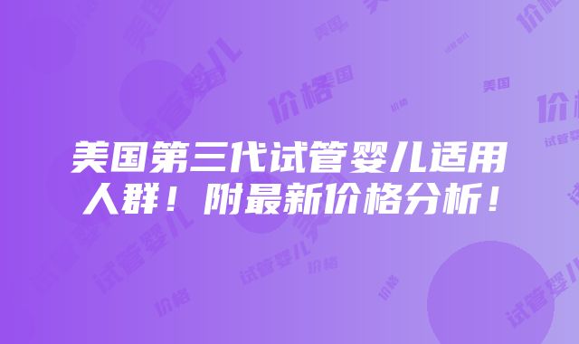 美国第三代试管婴儿适用人群！附最新价格分析！