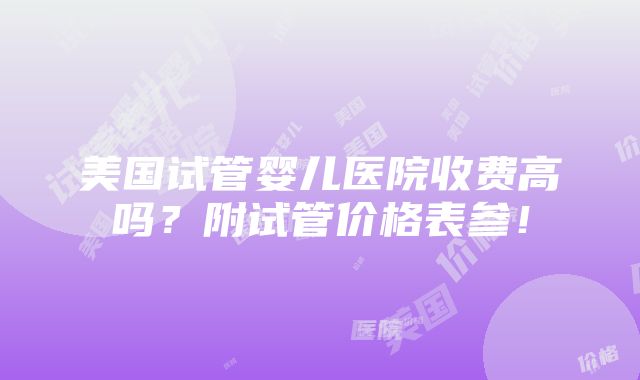 美国试管婴儿医院收费高吗？附试管价格表参！