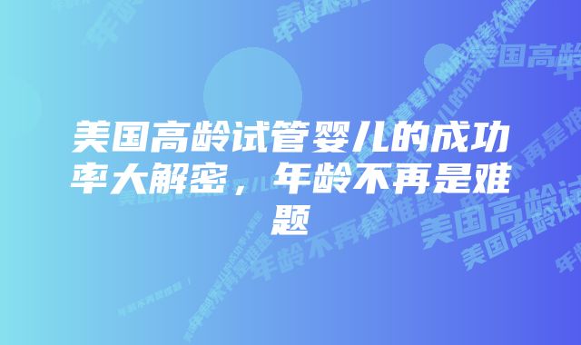 美国高龄试管婴儿的成功率大解密，年龄不再是难题