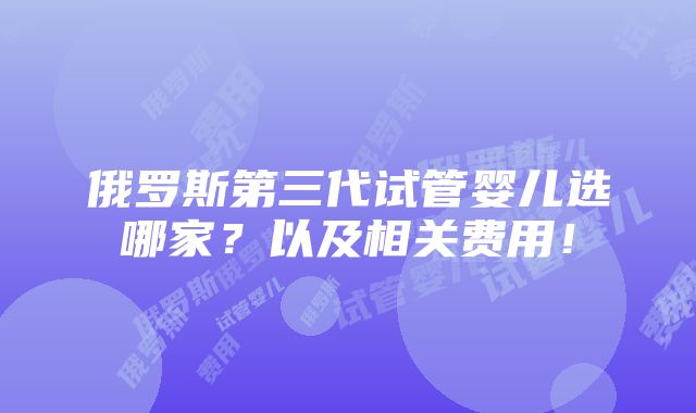 俄罗斯第三代试管婴儿选哪家？以及相关费用！