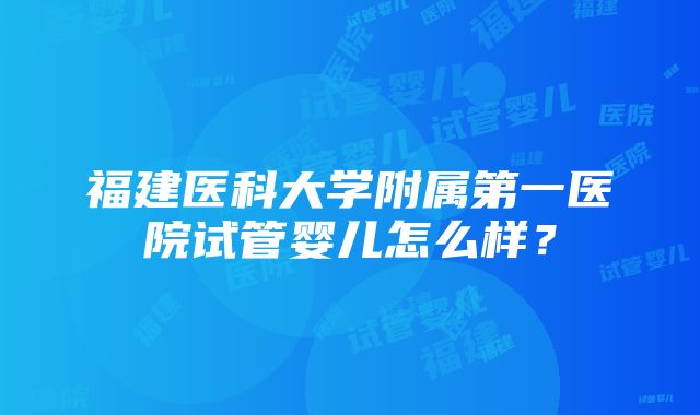 福建医科大学附属第一医院试管婴儿怎么样？