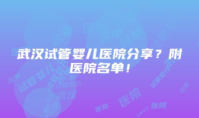 武汉试管婴儿医院分享？附医院名单！