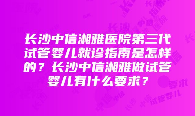 长沙中信湘雅医院第三代试管婴儿就诊指南是怎样的？长沙中信湘雅做试管婴儿有什么要求？