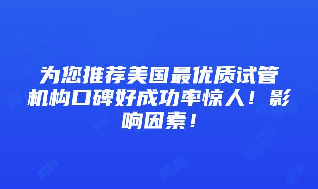 为您推荐美国最优质试管机构口碑好成功率惊人！影响因素！