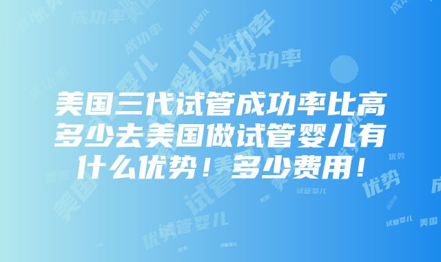 美国三代试管成功率比高多少去美国做试管婴儿有什么优势！多少费用！