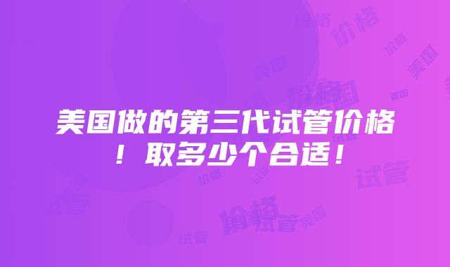 美国做的第三代试管价格！取多少个合适！