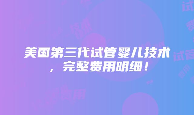 美国第三代试管婴儿技术，完整费用明细！