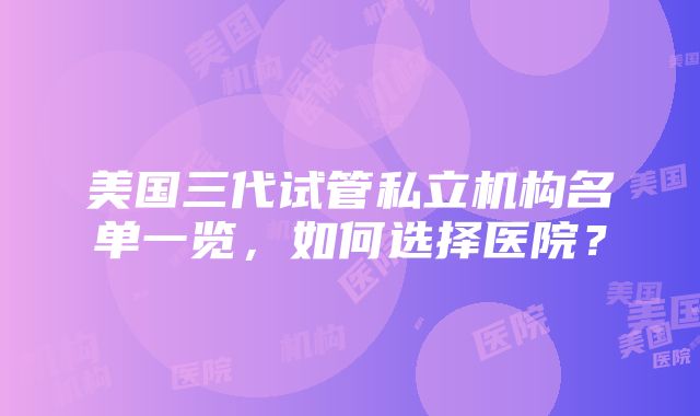 美国三代试管私立机构名单一览，如何选择医院？