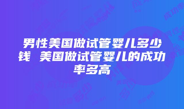 男性美国做试管婴儿多少钱 美国做试管婴儿的成功率多高