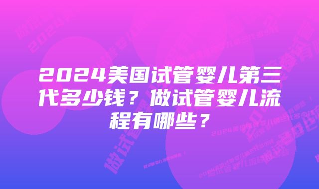 2024美国试管婴儿第三代多少钱？做试管婴儿流程有哪些？