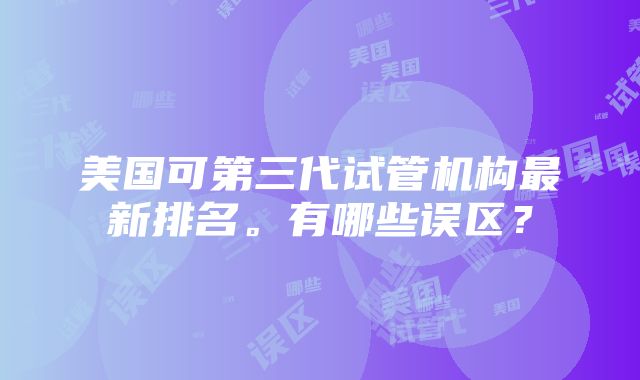 美国可第三代试管机构最新排名。有哪些误区？