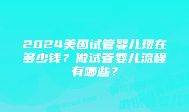 2024美国试管婴儿现在多少钱？做试管婴儿流程有哪些？