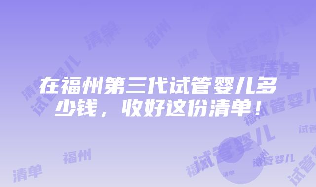 在福州第三代试管婴儿多少钱，收好这份清单！