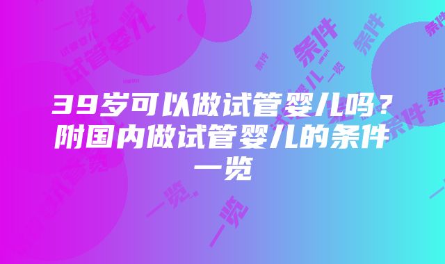 39岁可以做试管婴儿吗？附国内做试管婴儿的条件一览