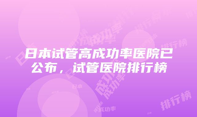 日本试管高成功率医院已公布，试管医院排行榜