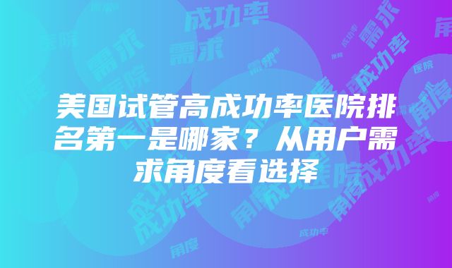 美国试管高成功率医院排名第一是哪家？从用户需求角度看选择