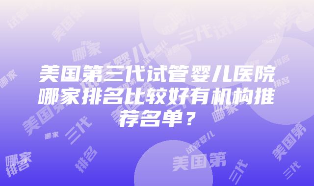 美国第三代试管婴儿医院哪家排名比较好有机构推荐名单？