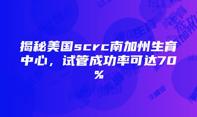 揭秘美国scrc南加州生育中心，试管成功率可达70%