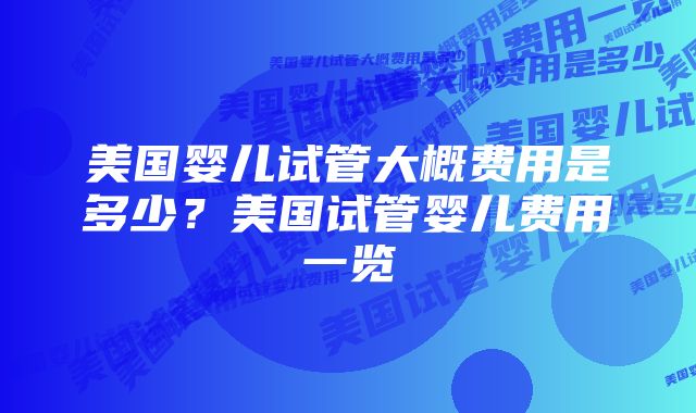 美国婴儿试管大概费用是多少？美国试管婴儿费用一览