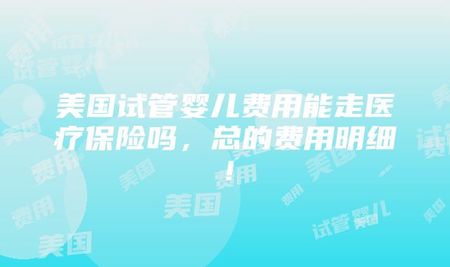 美国试管婴儿费用能走医疗保险吗，总的费用明细！