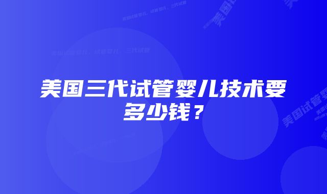 美国三代试管婴儿技术要多少钱？