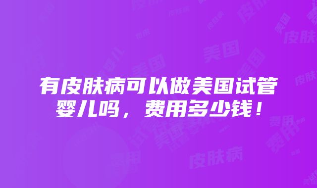 有皮肤病可以做美国试管婴儿吗，费用多少钱！