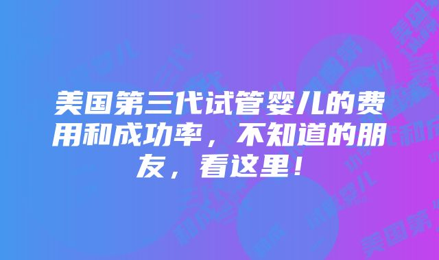 美国第三代试管婴儿的费用和成功率，不知道的朋友，看这里！