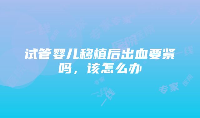 试管婴儿移植后出血要紧吗，该怎么办