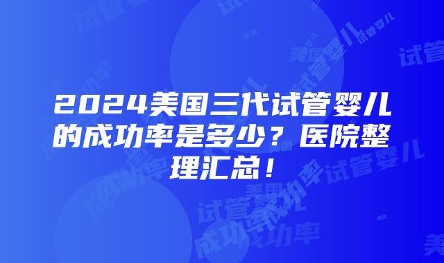 2024美国三代试管婴儿的成功率是多少？医院整理汇总！