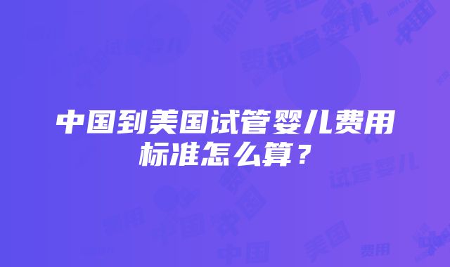 中国到美国试管婴儿费用标准怎么算？