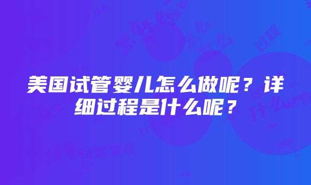 美国试管婴儿怎么做呢？详细过程是什么呢？