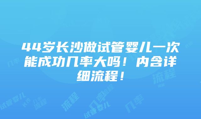 44岁长沙做试管婴儿一次能成功几率大吗！内含详细流程！