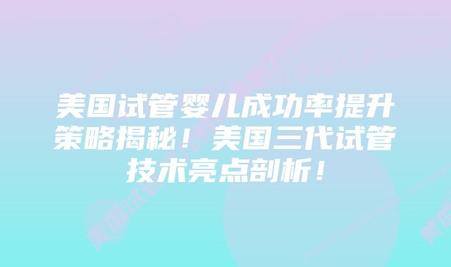 美国试管婴儿成功率提升策略揭秘！美国三代试管技术亮点剖析！