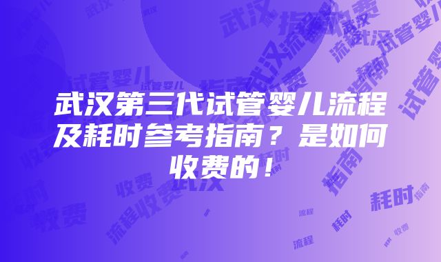 武汉第三代试管婴儿流程及耗时参考指南？是如何收费的！